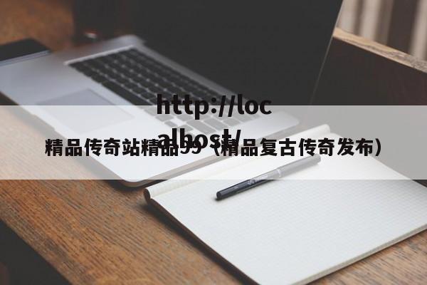 精品传奇站精品99（精品复古传奇发布）