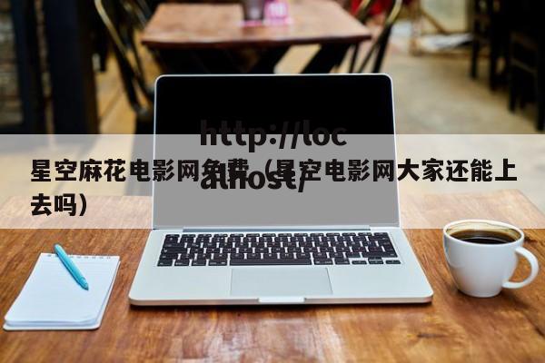 星空麻花电影网免费（星空电影网大家还能上去吗）